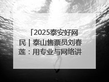 2025泰安好网民｜泰山售票员刘春莲：用专业与网络讲好泰山故事