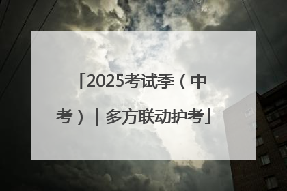 2025考试季（中考）｜多方联动护考