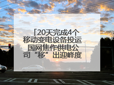 20天完成4个移动变电设备投运 国网焦作供电公司“移”出迎峰度夏新保障