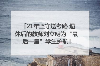 21年坚守送考路 退休后的教师刘立明为“最后一届”学生护航