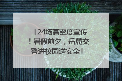 24场高密度宣传！暑假前夕，岳麓交警进校园送安全