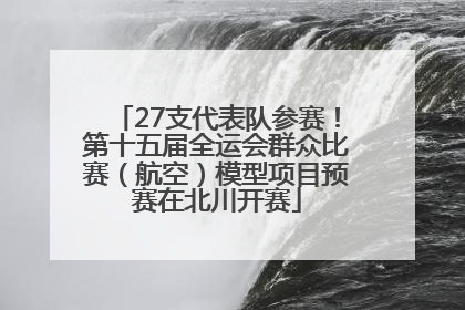 27支代表队参赛！第十五届全运会群众比赛（航空）模型项目预赛在北川开赛