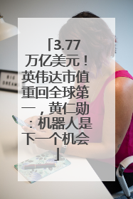 3.77万亿美元！英伟达市值重回全球第一，黄仁勋：机器人是下一个机会