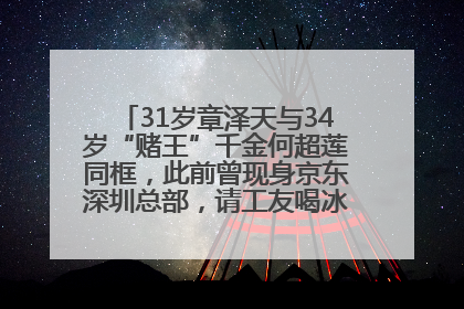 31岁章泽天与34岁“赌王”千金何超莲同框，此前曾现身京东深圳总部，请工友喝冰饮，点了300多杯