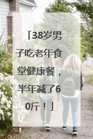 38岁男子吃老年食堂健康餐，半年减了60斤！