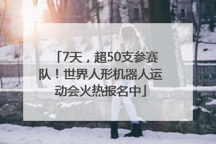 7天，超50支参赛队！世界人形机器人运动会火热报名中