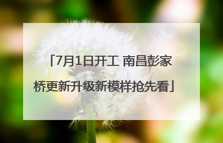 7月1日开工 南昌彭家桥更新升级新模样抢先看