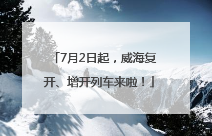 7月2日起，威海复开、增开列车来啦！