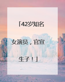 42岁知名女演员，官宣生子！