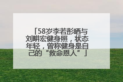 58岁李若彤晒与刘畊宏健身照，状态年轻，曾称健身是自己的“救命恩人”