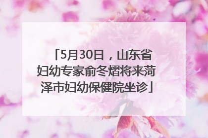 5月30日，山东省妇幼专家俞冬熠将来菏泽市妇幼保健院坐诊