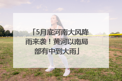 5月底河南大风降雨来袭！黄河以南局部有中到大雨
