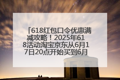 618红包口令优惠满减攻略！2025年618活动淘宝京东从6月17日20点开始买到6月18日最便宜划算！