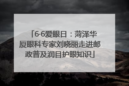 6·6爱眼日：菏泽华厦眼科专家刘晓丽走进邮政普及润目护眼知识