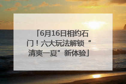 6月16日相约石门！六大玩法解锁“清爽一夏”新体验