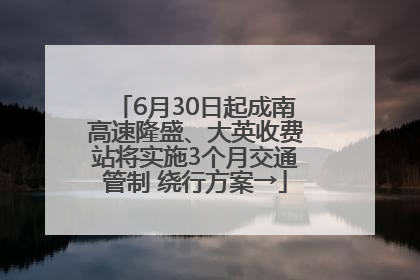 6月30日起成南高速隆盛、大英收费站将实施3个月交通管制 绕行方案→