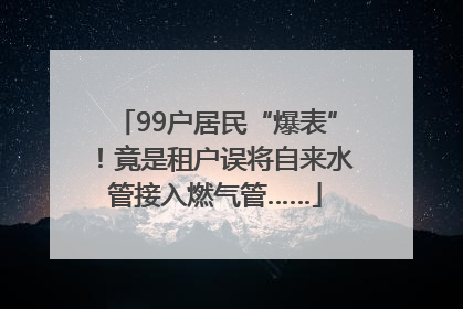 99户居民“爆表”！竟是租户误将自来水管接入燃气管……