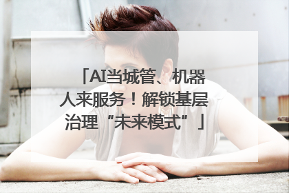 AI当城管、机器人来服务！解锁基层治理“未来模式”