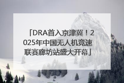 DRA首入京津冀！2025年中国无人机竞速联赛廊坊站盛大开幕