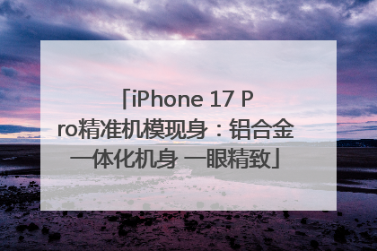 iPhone 17 Pro精准机模现身：铝合金一体化机身 一眼精致