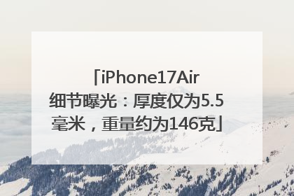 iPhone17Air细节曝光：厚度仅为5.5毫米，重量约为146克